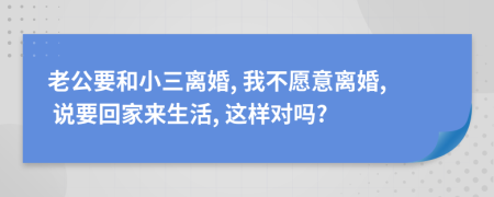 老公要和小三离婚, 我不愿意离婚, 说要回家来生活, 这样对吗?