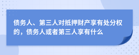 债务人、第三人对抵押财产享有处分权的，债务人或者第三人享有什么