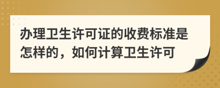 办理卫生许可证的收费标准是怎样的，如何计算卫生许可