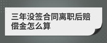 三年没签合同离职后赔偿金怎么算