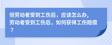 但劳动者受到工伤后，应该怎么办, 劳动者受到工伤后，如何获得工伤赔偿？