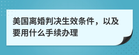 美国离婚判决生效条件，以及要用什么手续办理