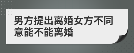 男方提出离婚女方不同意能不能离婚