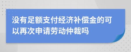 没有足额支付经济补偿金的可以再次申请劳动仲裁吗