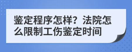 鉴定程序怎样？法院怎么限制工伤鉴定时间