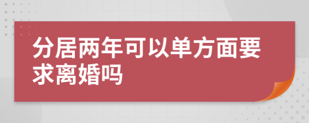 分居两年可以单方面要求离婚吗