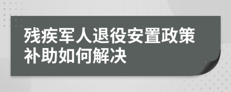 残疾军人退役安置政策补助如何解决