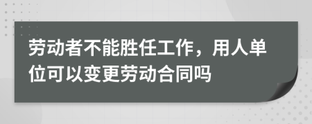 劳动者不能胜任工作，用人单位可以变更劳动合同吗