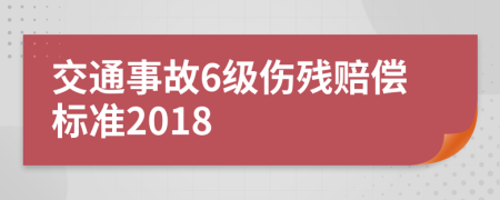 交通事故6级伤残赔偿标准2018