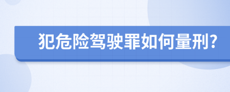 犯危险驾驶罪如何量刑?