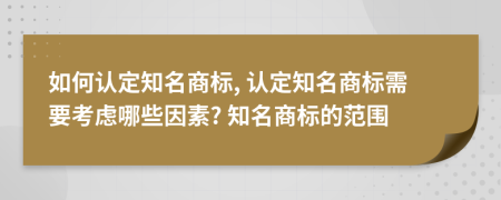 如何认定知名商标, 认定知名商标需要考虑哪些因素? 知名商标的范围