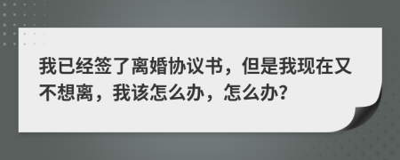 我已经签了离婚协议书，但是我现在又不想离，我该怎么办，怎么办？