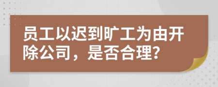 员工以迟到旷工为由开除公司，是否合理？