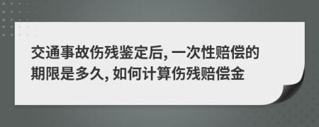 交通事故伤残鉴定后, 一次性赔偿的期限是多久, 如何计算伤残赔偿金