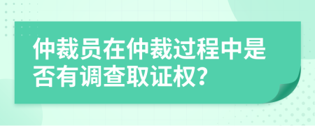 仲裁员在仲裁过程中是否有调查取证权？