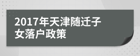 2017年天津随迁子女落户政策