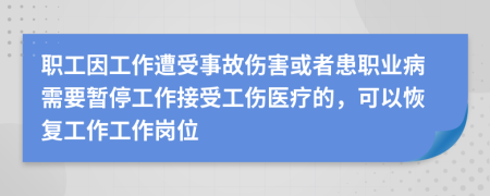 职工因工作遭受事故伤害或者患职业病需要暂停工作接受工伤医疗的，可以恢复工作工作岗位