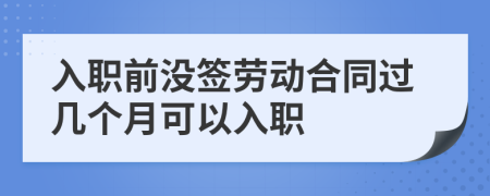 入职前没签劳动合同过几个月可以入职