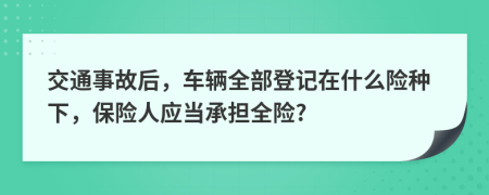 交通事故后，车辆全部登记在什么险种下，保险人应当承担全险?