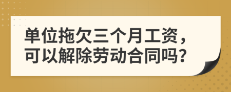 单位拖欠三个月工资，可以解除劳动合同吗？