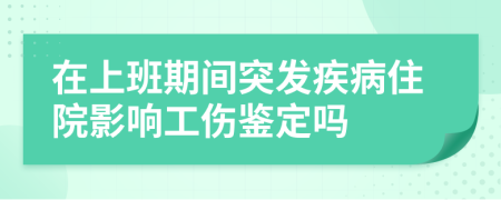 在上班期间突发疾病住院影响工伤鉴定吗