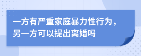 一方有严重家庭暴力性行为，另一方可以提出离婚吗