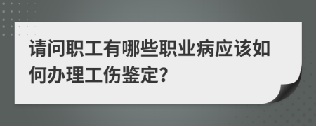 请问职工有哪些职业病应该如何办理工伤鉴定？