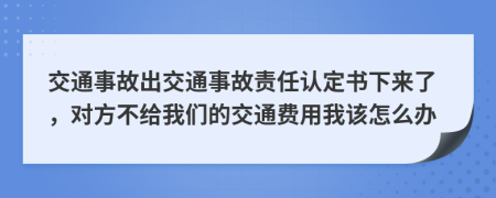 交通事故出交通事故责任认定书下来了，对方不给我们的交通费用我该怎么办