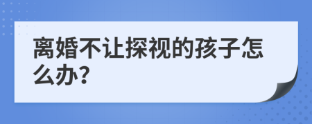 离婚不让探视的孩子怎么办？