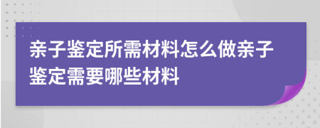 亲子鉴定所需材料怎么做亲子鉴定需要哪些材料