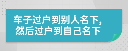 车子过户到别人名下, 然后过户到自己名下