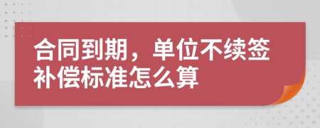 合同到期，单位不续签补偿标准怎么算