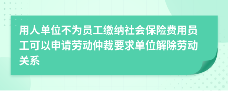 用人单位不为员工缴纳社会保险费用员工可以申请劳动仲裁要求单位解除劳动关系