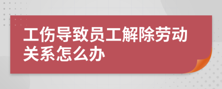 工伤导致员工解除劳动关系怎么办