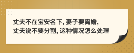 丈夫不在宝安名下, 妻子要离婚, 丈夫说不要分割, 这种情况怎么处理