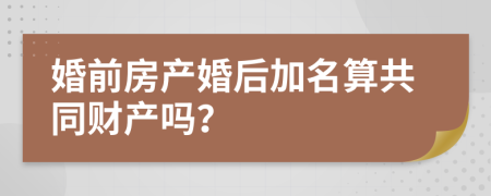 婚前房产婚后加名算共同财产吗？