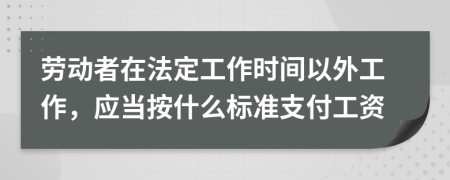 劳动者在法定工作时间以外工作，应当按什么标准支付工资