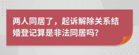 两人同居了，起诉解除关系结婚登记算是非法同居吗？