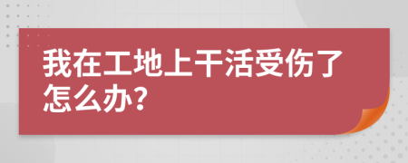 我在工地上干活受伤了怎么办？