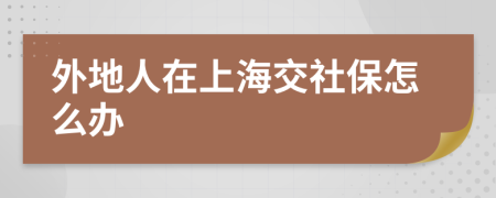 外地人在上海交社保怎么办