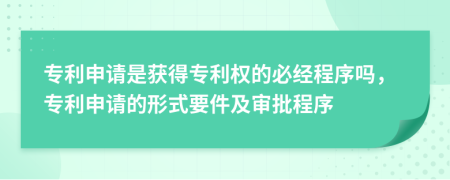 专利申请是获得专利权的必经程序吗，专利申请的形式要件及审批程序