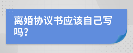 离婚协议书应该自己写吗?