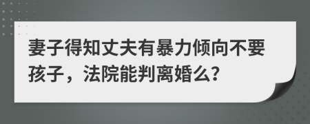 妻子得知丈夫有暴力倾向不要孩子，法院能判离婚么？
