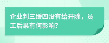 企业判三缓四没有给开除，员工后果有何影响？