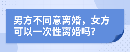 男方不同意离婚，女方可以一次性离婚吗？