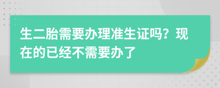 生二胎需要办理准生证吗？现在的已经不需要办了