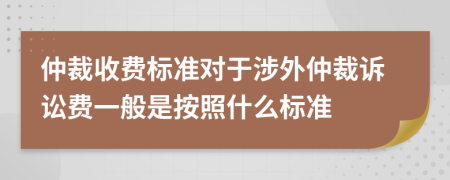 仲裁收费标准对于涉外仲裁诉讼费一般是按照什么标准
