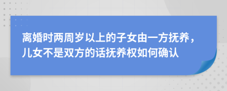 离婚时两周岁以上的子女由一方抚养，儿女不是双方的话抚养权如何确认