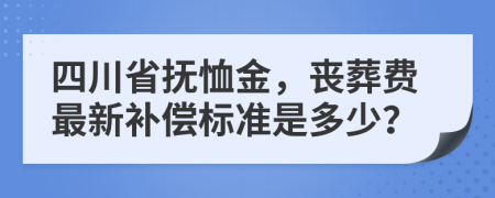 四川省抚恤金，丧葬费最新补偿标准是多少？