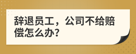 辞退员工，公司不给赔偿怎么办？